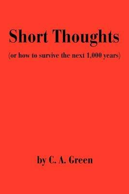 Short Thoughts: (Or How to Survive the Next 1,000 Years) - C A Green - cover