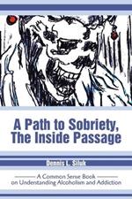 A Path to Sobriety, the Inside Passage: A Common Sense Book on Understanding Alcoholism and Addiction