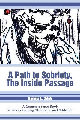 A Path to Sobriety, the Inside Passage: A Common Sense Book on Understanding Alcoholism and Addiction - Dennis L Siluk - cover
