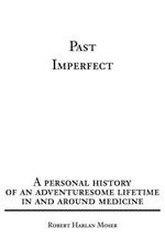 Past Imperfect: A personal history of an adventuresome lifetime in and around medicine
