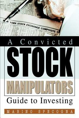 A Convicted Stock Manipulators Guide to Investing - Marino Specogna - cover