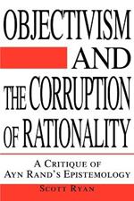 Objectivism and the Corruption of Rationality: A Critique of Ayn Rand's Epistemology