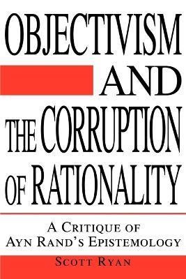 Objectivism and the Corruption of Rationality: A Critique of Ayn Rand's Epistemology - Scott Ryan - cover