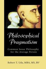 Philosophical Pragmatism: Common Sense Philosophy for the Average Person