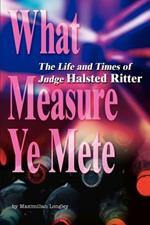 What Measure Ye Mete: The Life and Times of Judge Halsted Ritter