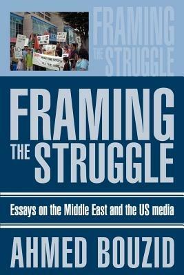 Framing The Struggle: Essays on the Middle East and the US media - Ahmed Bouzid - cover