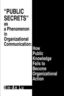 Public Secrets as a Phenomenon in Organizational Communication: How Public Knowledge Fails to Become Organizational Action - Xin-An Lu - cover