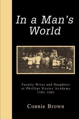 In a Man's World: Faculty Wives and Daughters at Phillips Exeter Academy 1781-1981 - Connie Brown - cover