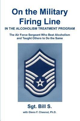 On the Military Firing Line in the Alcoholism Treatment Program: The Air Force Sergeant Who Beat Alcoholism and Taught Others to Do the Same - Bill S - cover