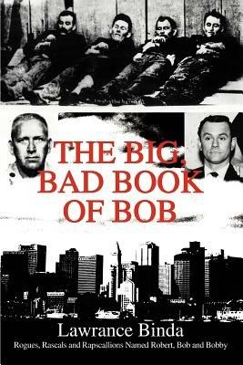 The Big, Bad Book of Bob: Rogues, Rascals and Rapscallions Named Robert, Bob and Bobby - Lawrance Binda - cover