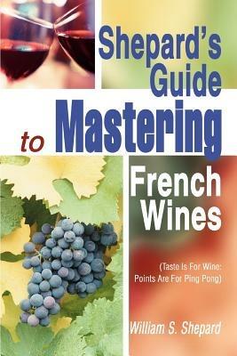 Shepard's Guide to Mastering French Wines: (Taste Is for Wine: Points Are for Ping Pong) - William S Shepard - cover