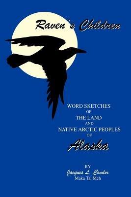Raven's Children: Word Sketches of the Land and Native Arctic Peoples of Alaska - Jacques L Condor - cover