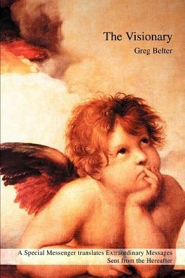 The Visionary: A Special Messenger translates Extraordinary Messages Sent from the Hereafter - Greg Belter - cover