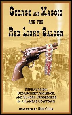 George and Maggie and the Red Light Saloon: Depravation, Debauchery, Violence, and Sundry Cussedness in a Kansas Cowtown - Rod Cook - cover