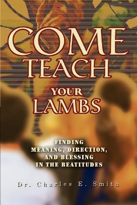 Come Teach Your Lambs: Finding Meaning, Direction, and Blessing in the Beatitudes - Charles E Smith - cover