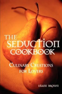 The Seduction Cookbook: Culinary Creations for Lovers - Diane Brown - cover