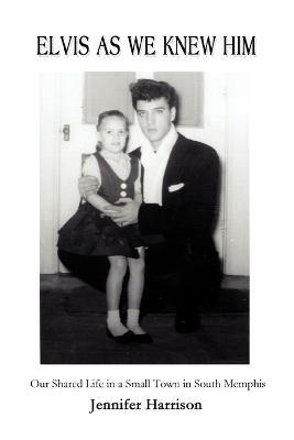 Elvis As We Knew Him: Our Shared Life in a Small Town in South Memphis - Jennifer Harrison - cover
