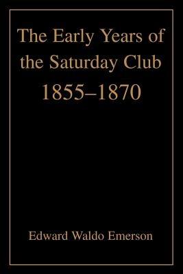 The Early Years of the Saturday Club: 1855-1870 - Edward Waldo Emerson - cover