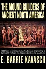 The Mound Builders of Ancient North America: 4000 Years of American Indian Art, Science, Engineering, & Spirituality Reflected in Majestic Earthworks