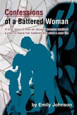Confessions of a Battered Woman: A true story of how an abused woman devised a plan to leave her batterer and start a new life - Emily Johnson - cover