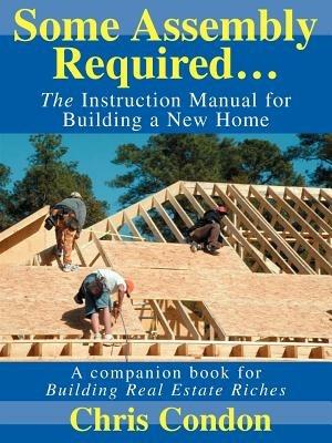 Some Assembly Required...: The Instruction Manual for Building a New Home - Chris Condon - cover