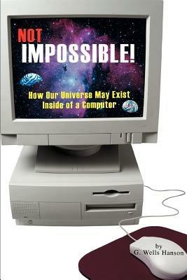 Not Impossible!: How Our Universe May Exist Inside of a Computer - G Wells Hanson - cover