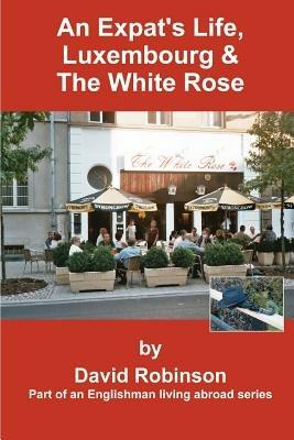 An Expat's Life, Luxembourg & the White Rose: Part of an Englishman Living Abroad Series - David Robinson - cover