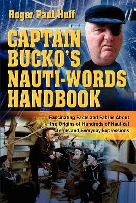 Captain Bucko's Nauti-Words Handbook: Fascinating Facts and Fables About the Origins of Hundreds of Nautical Terms and Everyday Expressions - Roger Paul Huff - cover