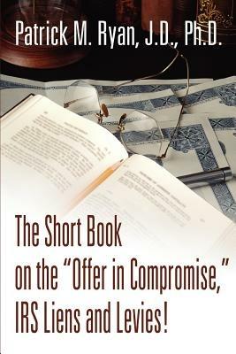 The Short Book on the Offer in Compromise, IRS Liens and Levies! - Patrick M Ryan - cover