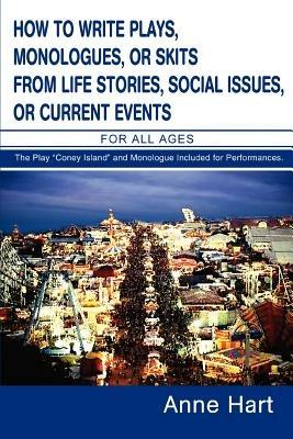How to Write Plays, Monologues, or Skits from Life Stories, Social Issues, or Current Events: For All Ages - Anne Hart - cover