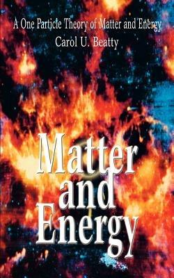 Matter and Energy: A One Particle Theory of Matter and Energy - Carol U Beatty - cover