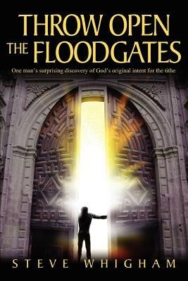Throw Open the Floodgates: One Man's Surprising Discovery of God's Original Intent for the Tithe - Steve Whigham - cover