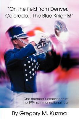On the Field from Denver, Colorado...the Blue Knights!: One Member's Experience of the 1994 Summer National Tour - Gregory M Kuzma - cover