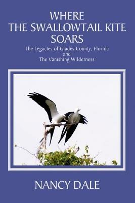 Where the Swallowtail Kite Soars: The Legacies of Glades County, Florida and The Vanishing Wilderness - Nancy Dale - cover