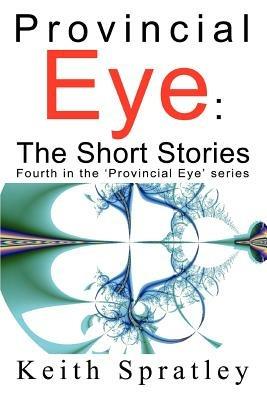 Provincial Eye: The Short Stories: Fourth in the 'Provincial Eye' series - Keith Spratley - cover