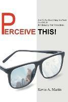 Perceive This!: How to Get Everything You Want Out of Life by Changing Your Perceptions. - Kevin A Martin - cover