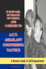 It is my life, my health, my choice, and I Choose to A.C.T. Assailant Countering Tactics: A Woman's Guide to Self Empowerment