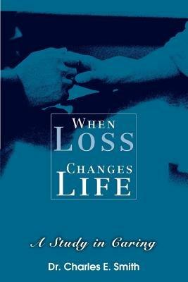 When Loss Changes Life: A Study in Caring - Charles E Smith - cover