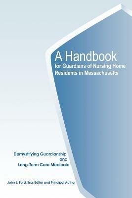 A Handbook for Guardians of Nursing Home Residents in Massachusetts: Demystifying Guardianship and Long-Term Care Medicaid - John J Ford - cover