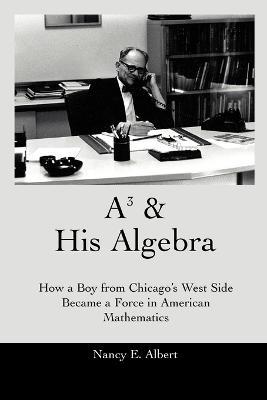 A3 & His Algebra: How a Boy from Chicago's West Side Became a Force in American Mathematics - Nancy E Albert - cover