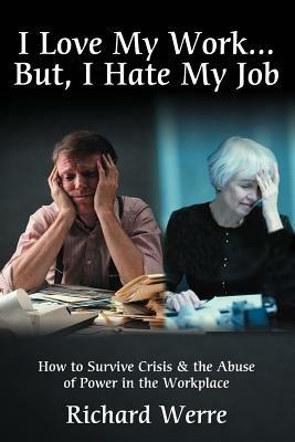 I Love My Work . . . But, I Hate My Job: How to Survive Crisis & the Abuse of Power in the Workplace - Richard Werre - cover