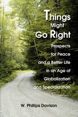Things Might Go Right: Prospects for Peace and a Better Life in an Age of Globalization and Specialization - W Phillips Davison - cover
