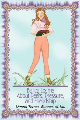 Bailey Learns About Peers, Pressure, and Friendship - Donna Ternes Wanner M Ed - cover