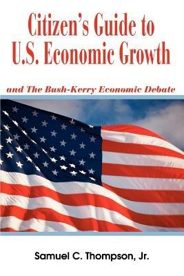 Citizen's Guide to U.S. Economic Growth: and The Bush-Kerry Economic Debate - Samuel C Thompson - cover