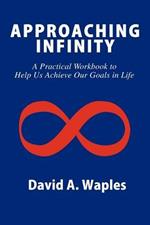 Approaching Infinity: A Practical Workbook to Help Us Achieve Our Goals in Life