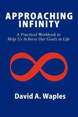 Approaching Infinity: A Practical Workbook to Help Us Achieve Our Goals in Life - David a Waples - cover