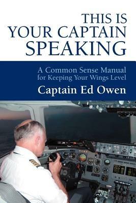This Is Your Captain Speaking: A Common Sense Manual for Keeping Your Wings Level - Captain Ed Owen - cover