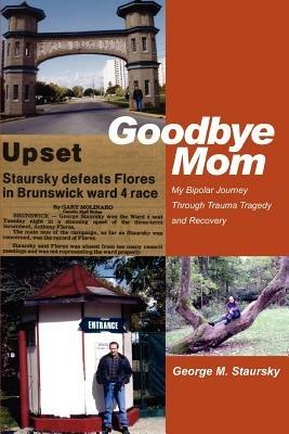 Goodbye Mom: My Bipolar Journey Through Trauma Tragedy and Recovery - George M Staursky - cover
