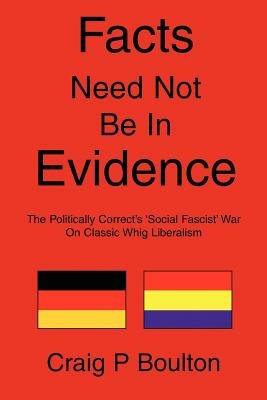 Facts Need Not Be In Evidence: The Politically Correct's 'Social Fascist' War On Classic Whig Liberalism - Craig P Boulton - cover
