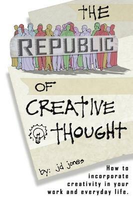 The Republic of Creative Thought: How to incorporate creativity in your work and everyday life. - Jd Jones - cover
